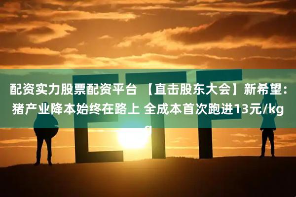 配资实力股票配资平台 【直击股东大会】新希望：猪产业降本始终在路上 全成本首次跑进13元/kg