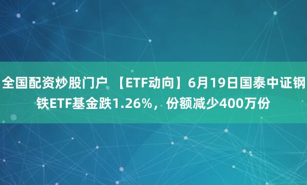 全国配资炒股门户 【ETF动向】6月19日国泰中证钢铁ETF基金跌1.26%，份额减少400万份