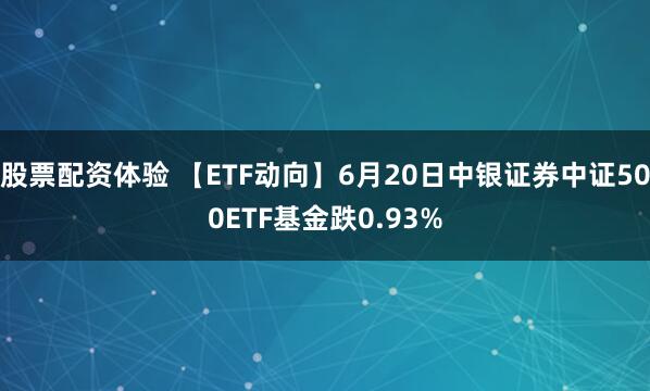 股票配资体验 【ETF动向】6月20日中银证券中证500ETF基金跌0.93%
