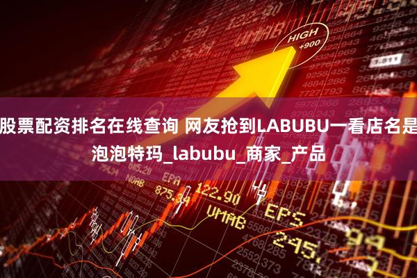 股票配资排名在线查询 网友抢到LABUBU一看店名是泡泡特玛_labubu_商家_产品