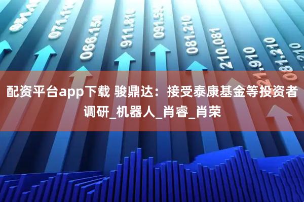 配资平台app下载 骏鼎达：接受泰康基金等投资者调研_机器人_肖睿_肖荣