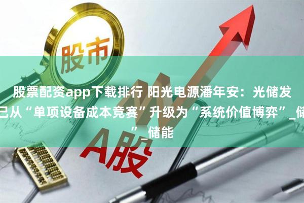 股票配资app下载排行 阳光电源潘年安：光储发展已从“单项设备成本竞赛”升级为“系统价值博弈”_储能
