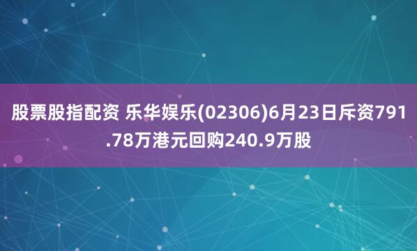 股票股指配资 乐华娱乐(02306)6月23日斥资791.78万港元回购240.9万股