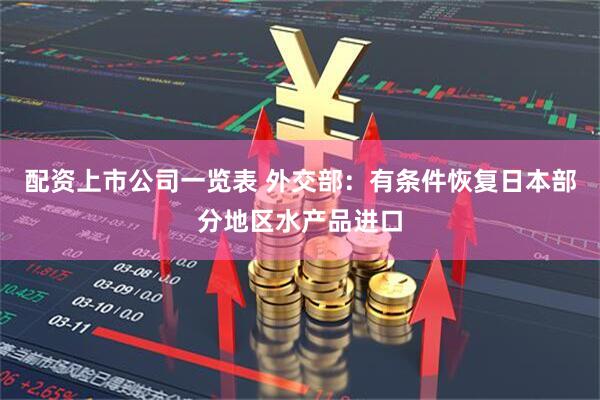 配资上市公司一览表 外交部：有条件恢复日本部分地区水产品进口