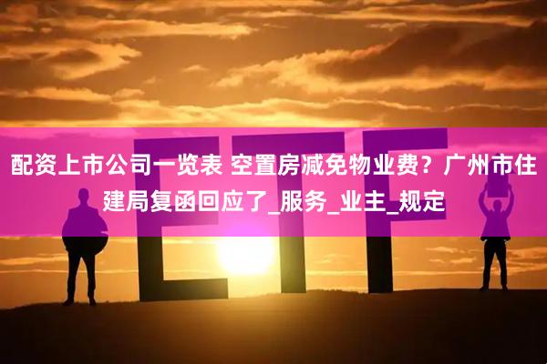 配资上市公司一览表 空置房减免物业费？广州市住建局复函回应了_服务_业主_规定