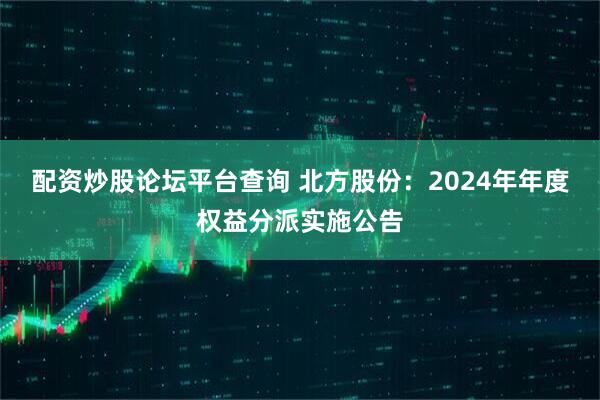 配资炒股论坛平台查询 北方股份：2024年年度权益分派实施公告
