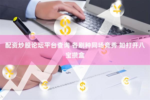 配资炒股论坛平台查询 各剧种同场竞秀 如打开八宝攒盒