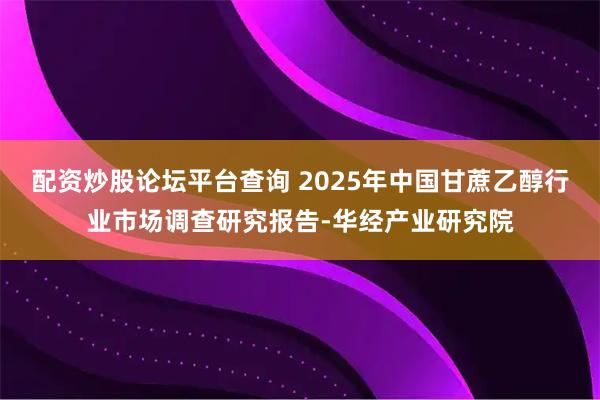 配资炒股论坛平台查询 2025年中国甘蔗乙醇行业市场调查研究报告-华经产业研究院