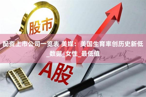 配资上市公司一览表 美媒：美国生育率创历史新低_数据_女性_最低值