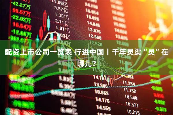 配资上市公司一览表 行进中国丨千年灵渠“灵”在哪儿？