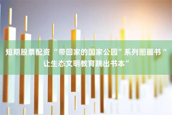短期股票配资 “带回家的国家公园”系列图画书“让生态文明教育跳出书本”