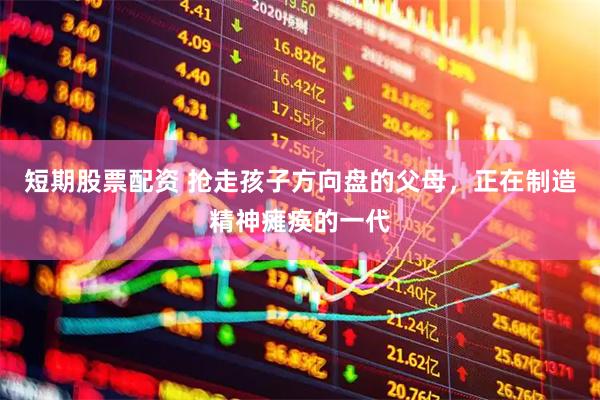 短期股票配资 抢走孩子方向盘的父母，正在制造精神瘫痪的一代