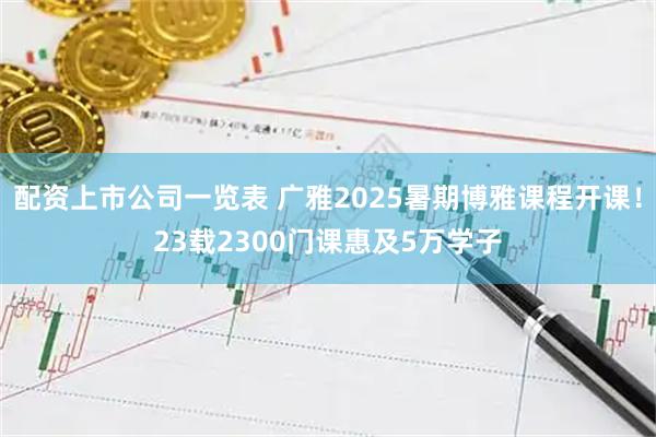 配资上市公司一览表 广雅2025暑期博雅课程开课！23载2300门课惠及5万学子