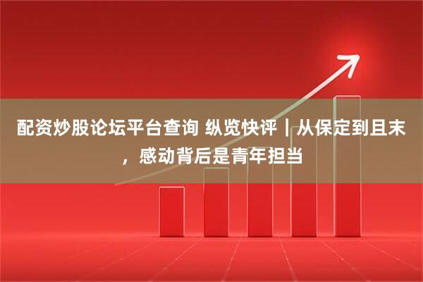 配资炒股论坛平台查询 纵览快评｜从保定到且末，感动背后是青年担当