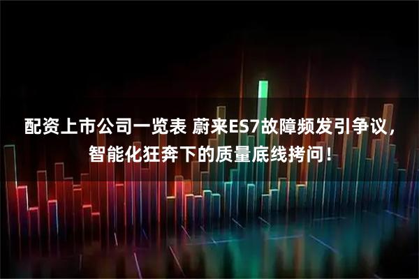 配资上市公司一览表 蔚来ES7故障频发引争议，智能化狂奔下的质量底线拷问！