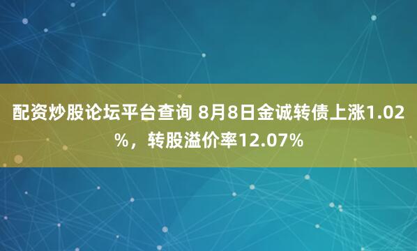 配资炒股论坛平台查询 8月8日金诚转债上涨1.02%，转股溢价率12.07%