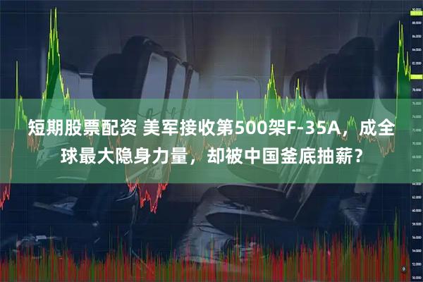 短期股票配资 美军接收第500架F-35A，成全球最大隐身力量，却被中国釜底抽薪？
