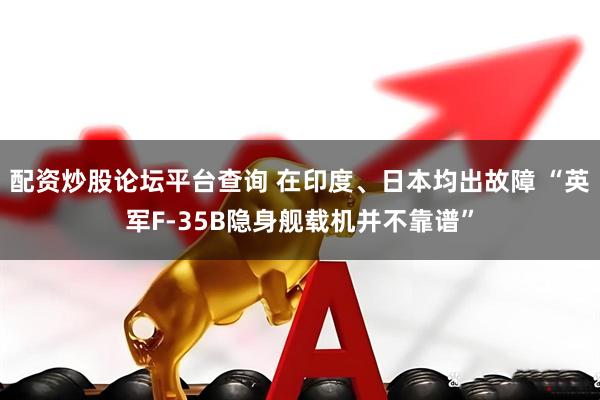 配资炒股论坛平台查询 在印度、日本均出故障 “英军F-35B隐身舰载机并不靠谱”