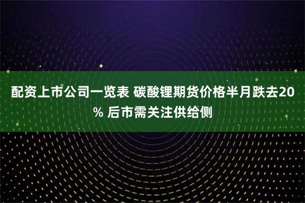 配资上市公司一览表 碳酸锂期货价格半月跌去20% 后市需关注供给侧
