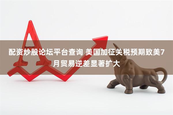 配资炒股论坛平台查询 美国加征关税预期致美7月贸易逆差显著扩大