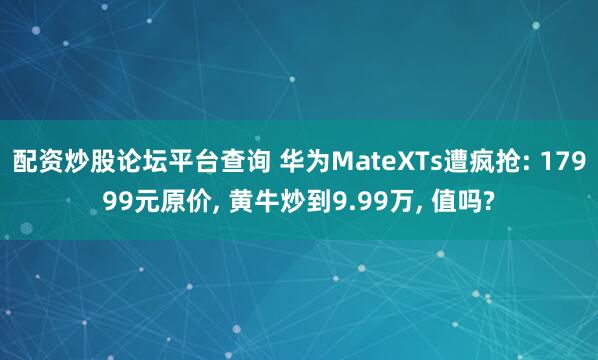 配资炒股论坛平台查询 华为MateXTs遭疯抢: 17999元原价, 黄牛炒到9.99万, 值吗?