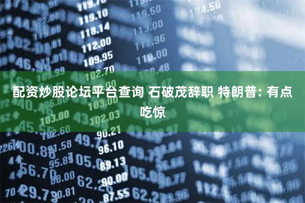 配资炒股论坛平台查询 石破茂辞职 特朗普: 有点吃惊