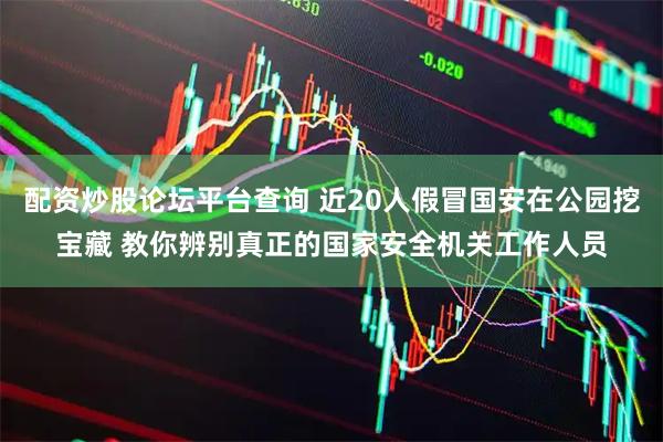 配资炒股论坛平台查询 近20人假冒国安在公园挖宝藏 教你辨别真正的国家安全机关工作人员