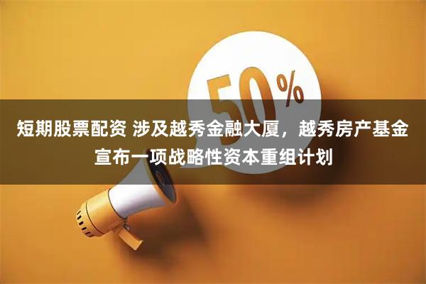 短期股票配资 涉及越秀金融大厦，越秀房产基金宣布一项战略性资本重组计划