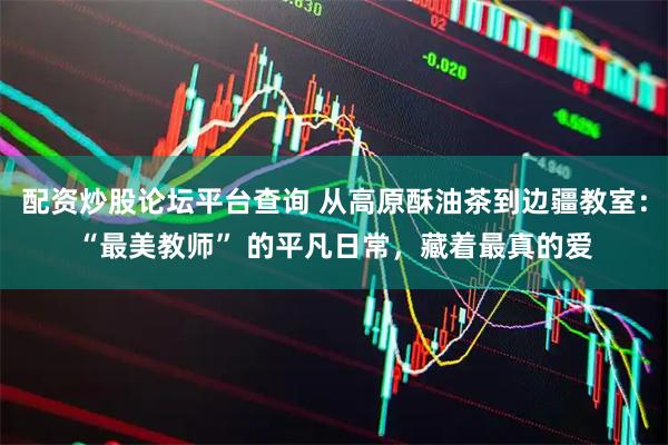 配资炒股论坛平台查询 从高原酥油茶到边疆教室：“最美教师” 的平凡日常，藏着最真的爱