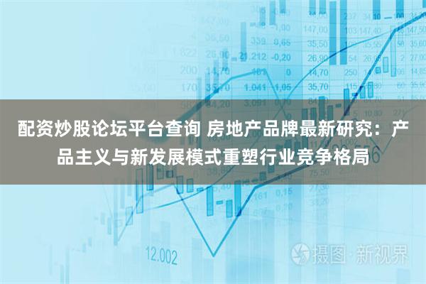 配资炒股论坛平台查询 房地产品牌最新研究：产品主义与新发展模式重塑行业竞争格局