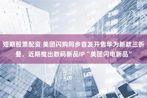 短期股票配资 美团闪购同步首发开售华为新款三折叠，近期推出数码新品IP“美团闪电新品”