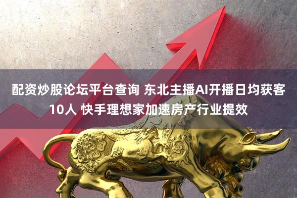 配资炒股论坛平台查询 东北主播AI开播日均获客10人 快手理想家加速房产行业提效