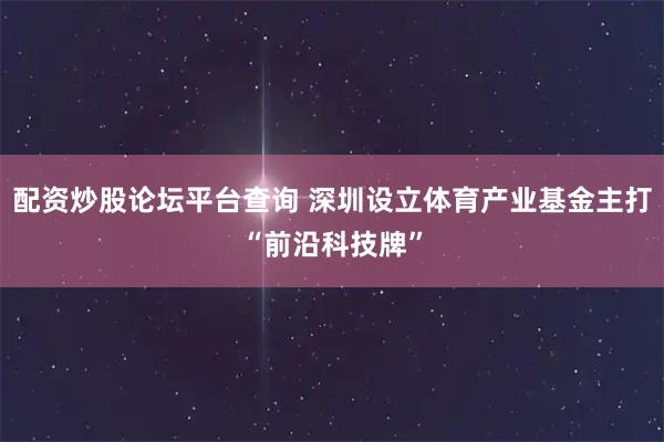 配资炒股论坛平台查询 深圳设立体育产业基金主打“前沿科技牌”