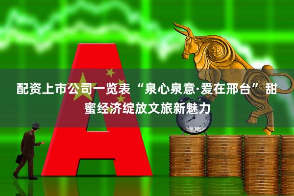 配资上市公司一览表 “泉心泉意·爱在邢台” 甜蜜经济绽放文旅新魅力