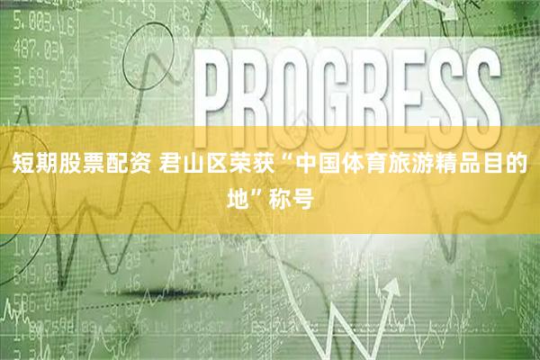 短期股票配资 君山区荣获“中国体育旅游精品目的地”称号