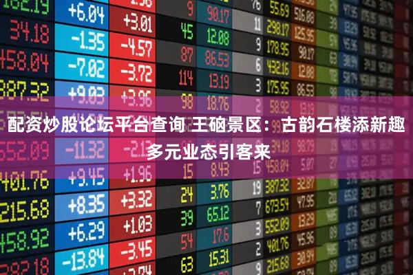 配资炒股论坛平台查询 王硇景区：古韵石楼添新趣 多元业态引客来