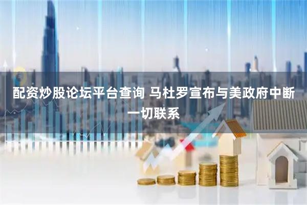 配资炒股论坛平台查询 马杜罗宣布与美政府中断一切联系