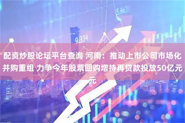 配资炒股论坛平台查询 河南：推动上市公司市场化并购重组 力争今年股票回购增持再贷款投放50亿元