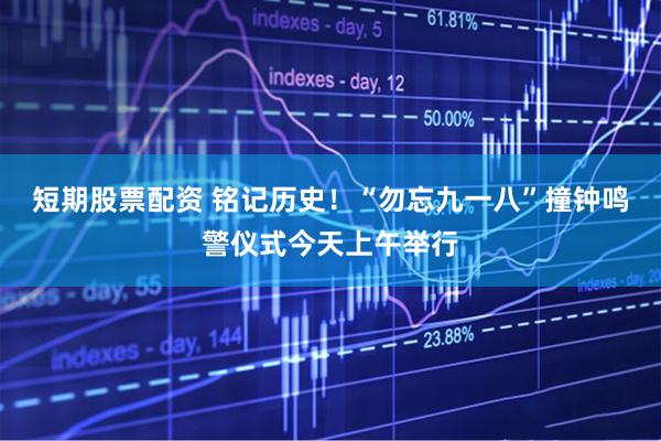 短期股票配资 铭记历史！“勿忘九一八”撞钟鸣警仪式今天上午举行