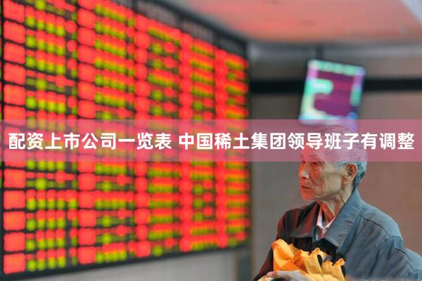 配资上市公司一览表 中国稀土集团领导班子有调整