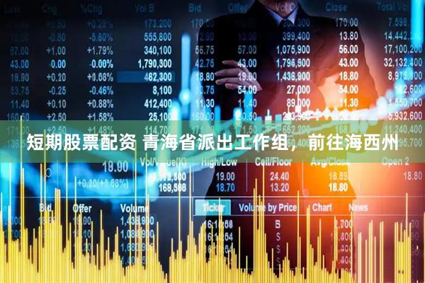 短期股票配资 青海省派出工作组，前往海西州