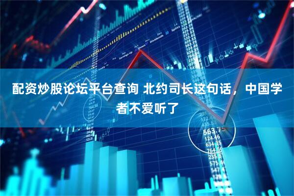 配资炒股论坛平台查询 北约司长这句话，中国学者不爱听了