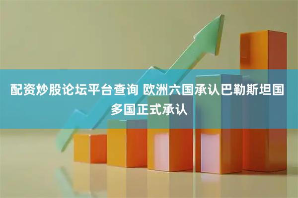 配资炒股论坛平台查询 欧洲六国承认巴勒斯坦国 多国正式承认