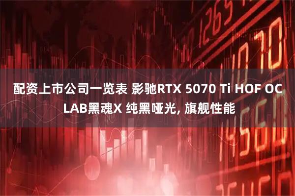 配资上市公司一览表 影驰RTX 5070 Ti HOF OC LAB黑魂X 纯黑哑光, 旗舰性能