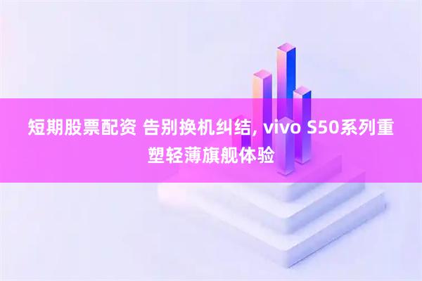 短期股票配资 告别换机纠结, vivo S50系列重塑轻薄旗舰体验