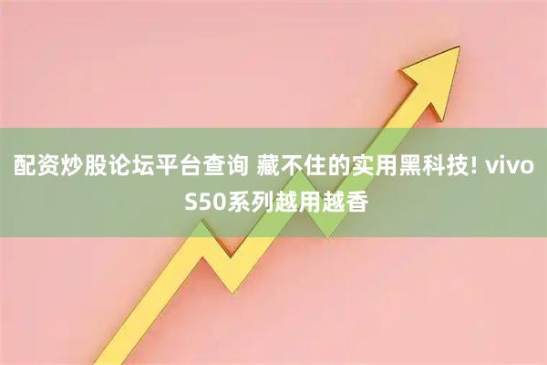 配资炒股论坛平台查询 藏不住的实用黑科技! vivo S50系列越用越香