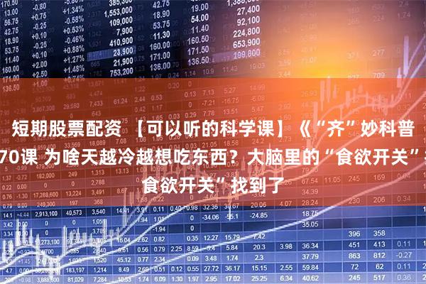 短期股票配资 【可以听的科学课】《“齐”妙科普》第970课 为啥天越冷越想吃东西？大脑里的“食欲开关”找到了