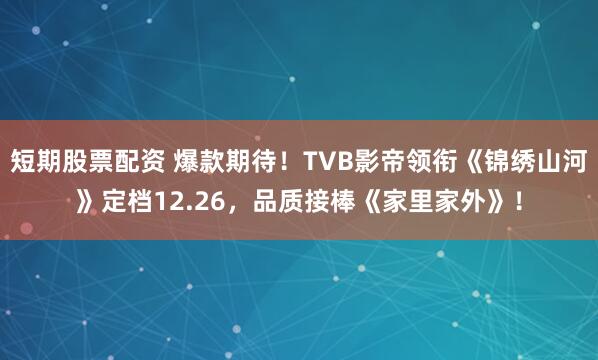 短期股票配资 爆款期待！TVB影帝领衔《锦绣山河》定档12.26，品质接棒《家里家外》！
