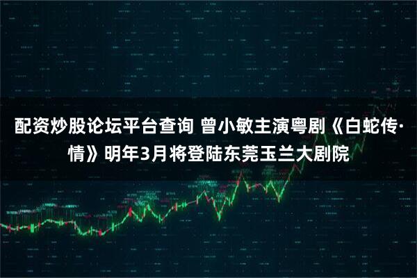 配资炒股论坛平台查询 曾小敏主演粤剧《白蛇传·情》明年3月将登陆东莞玉兰大剧院