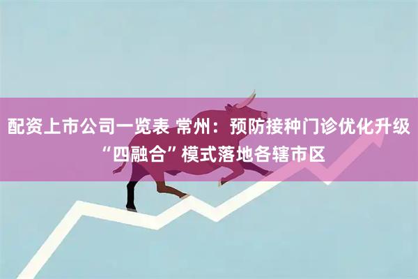 配资上市公司一览表 常州：预防接种门诊优化升级 “四融合”模式落地各辖市区